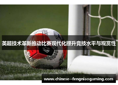 英超技术革新推动比赛现代化提升竞技水平与观赏性 英超技术革新推动比赛现代化提升竞技水平与观赏性