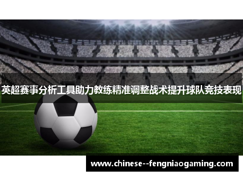 英超赛事分析工具助力教练精准调整战术提升球队竞技表现 英超赛事分析工具助力教练精准调整战术提升球队竞技表现
