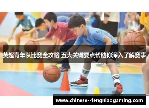 英超青年队比赛全攻略 五大关键要点帮助你深入了解赛事