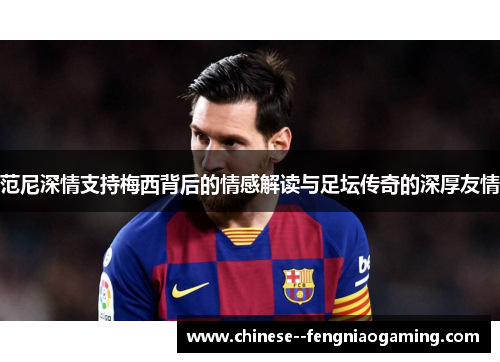 范尼深情支持梅西背后的情感解读与足坛传奇的深厚友情 范尼深情支持梅西背后的情感解读与足坛传奇的深厚友情