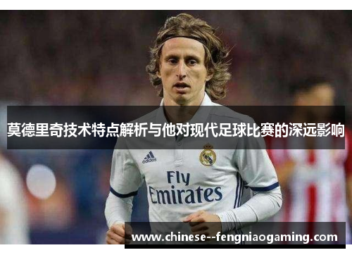莫德里奇技术特点解析与他对现代足球比赛的深远影响 莫德里奇技术特点解析与他对现代足球比赛的深远影响