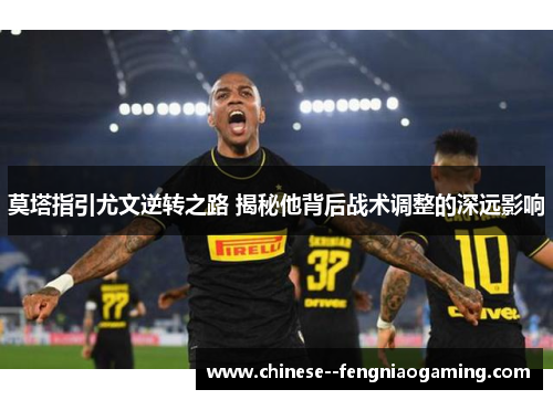 莫塔指引尤文逆转之路 揭秘他背后战术调整的深远影响