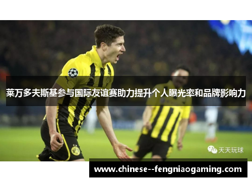 莱万多夫斯基参与国际友谊赛助力提升个人曝光率和品牌影响力