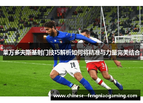 莱万多夫斯基射门技巧解析如何将精准与力量完美结合