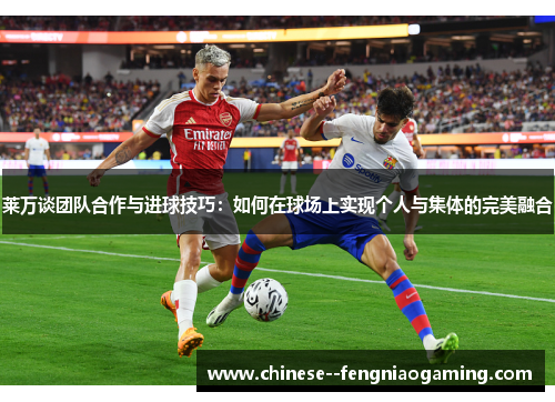 莱万谈团队合作与进球技巧:如何在球场上实现个人与集体的完美融合 莱万谈团队合作与进球技巧:如何在球场上实现个人与集体的完美融合