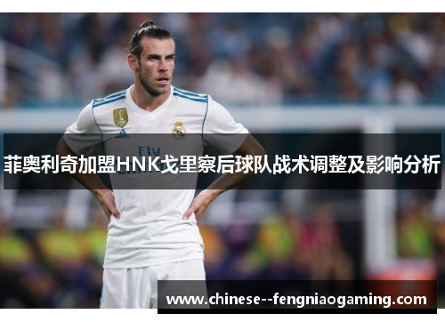 菲奥利奇加盟HNK戈里察后球队战术调整及影响分析