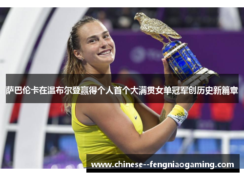 萨巴伦卡在温布尔登赢得个人首个大满贯女单冠军创历史新篇章 萨巴伦卡在温布尔登赢得个人首个大满贯女单冠军创历史新篇章