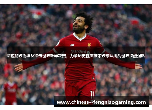 萨拉赫领衔埃及冲击世界杯半决赛，力争历史性突破带领球队挑战世界顶级强队