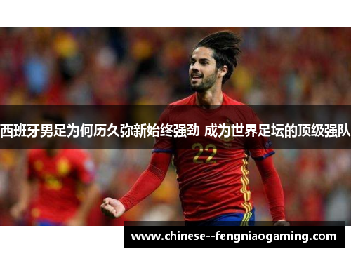 西班牙男足为何历久弥新始终强劲 成为世界足坛的顶级强队