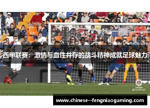 西甲联赛：激情与血性并存的战斗精神成就足球魅力
