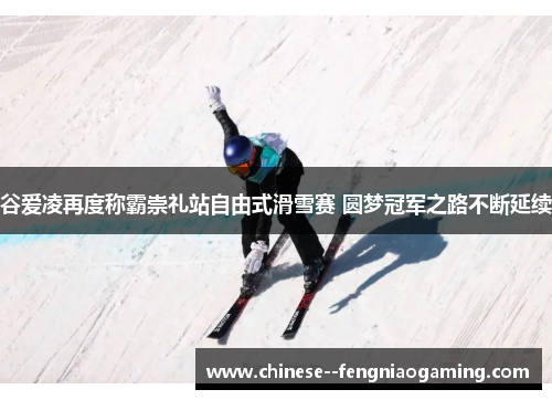谷爱凌再度称霸崇礼站自由式滑雪赛 圆梦冠军之路不断延续