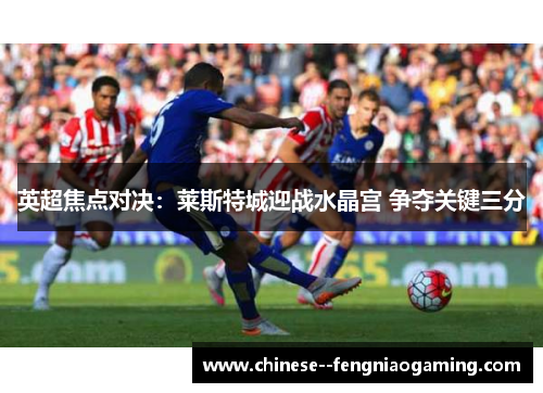 英超焦点对决：莱斯特城迎战水晶宫 争夺关键三分