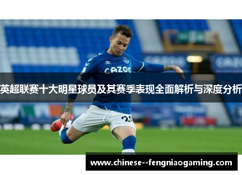英超联赛十大明星球员及其赛季表现全面解析与深度分析