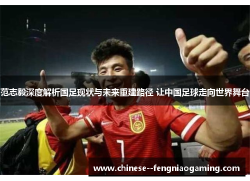 范志毅深度解析国足现状与未来重建路径 让中国足球走向世界舞台