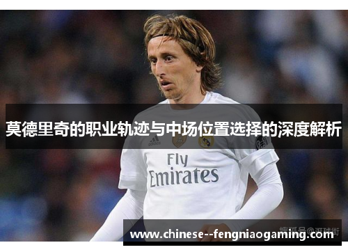 莫德里奇的职业轨迹与中场位置选择的深度解析
