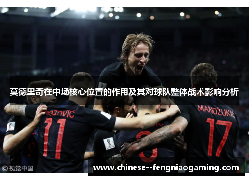 莫德里奇在中场核心位置的作用及其对球队整体战术影响分析