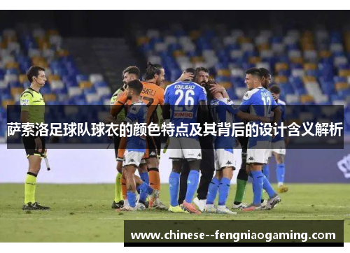 萨索洛足球队球衣的颜色特点及其背后的设计含义解析 萨索洛足球队球衣的颜色特点及其背后的设计含义解析