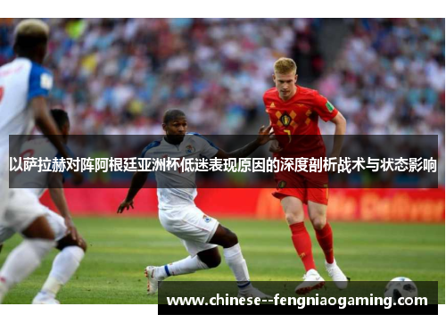 以萨拉赫对阵阿根廷亚洲杯低迷表现原因的深度剖析战术与状态影响