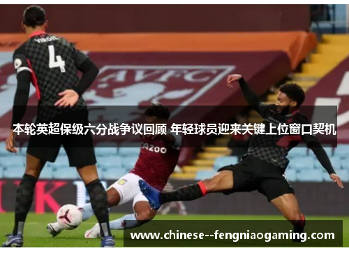 本轮英超保级六分战争议回顾 年轻球员迎来关键上位窗口契机