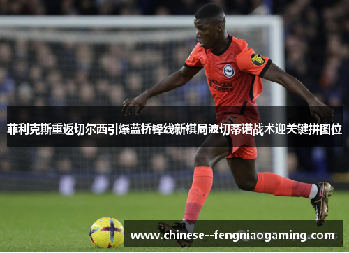 菲利克斯重返切尔西引爆蓝桥锋线新棋局波切蒂诺战术迎关键拼图位