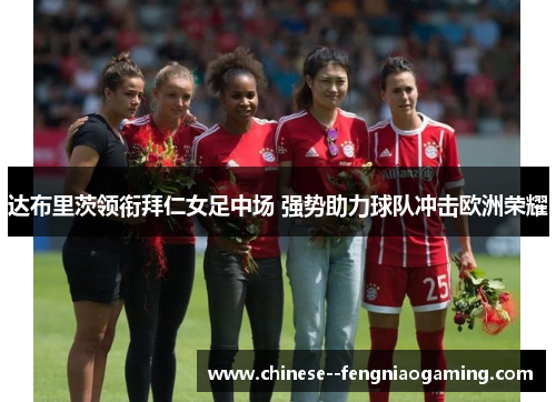 达布里茨领衔拜仁女足中场 强势助力球队冲击欧洲荣耀
