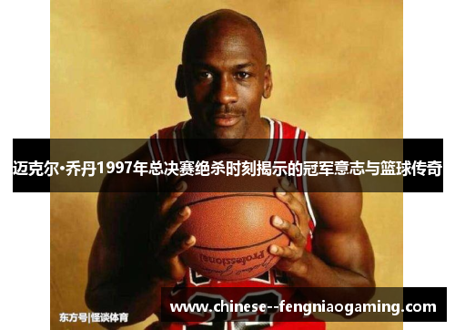 迈克尔·乔丹1997年总决赛绝杀时刻揭示的冠军意志与篮球传奇
